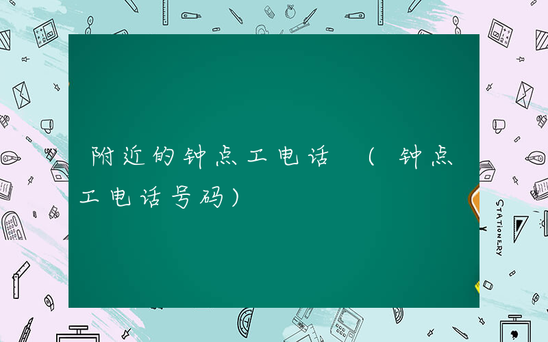 附近的钟点工电话 (钟点工电话号码)